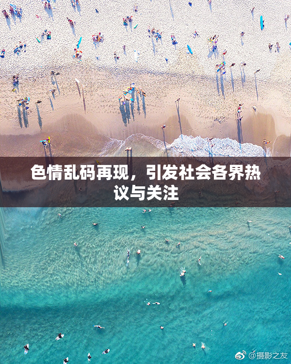 色情乱码再现，引发社会各界热议与关注