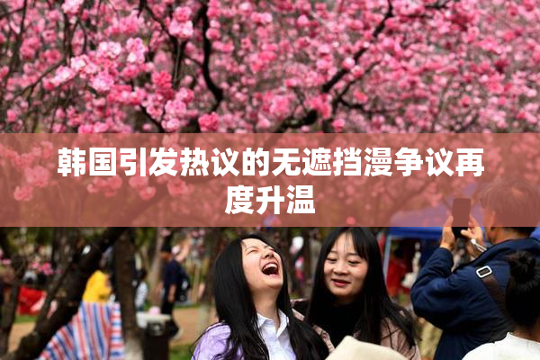 韩国引发热议的无遮挡漫争议再度升温