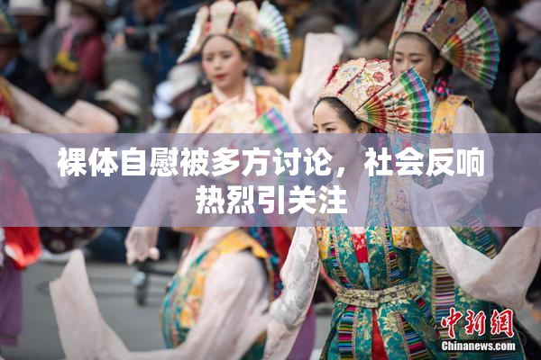 裸体自慰被多方讨论，社会反响热烈引关注