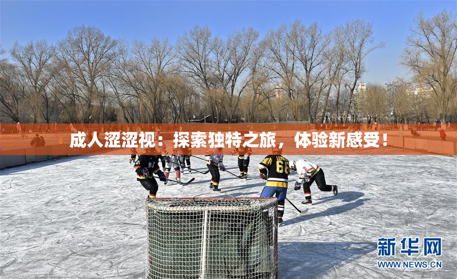 成人涩涩视：探索独特之旅，体验新感受！