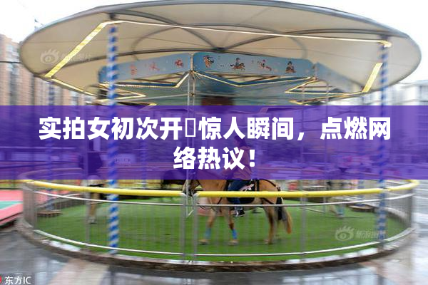 实拍女初次开笣惊人瞬间，点燃网络热议！