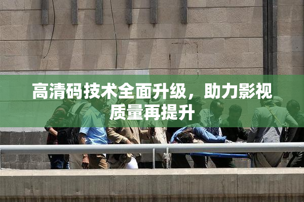 高清码技术全面升级，助力影视质量再提升
