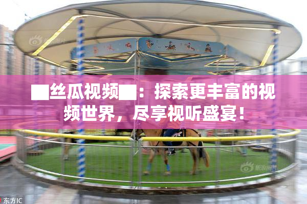▇丝瓜视频▇：探索更丰富的视频世界，尽享视听盛宴！