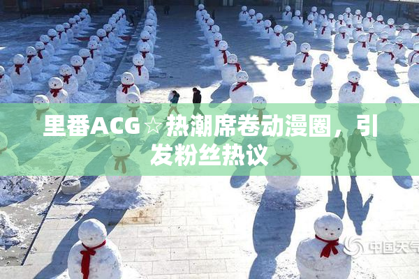 里番ACG☆热潮席卷动漫圈，引发粉丝热议