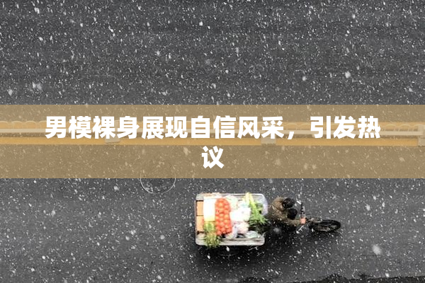 男模裸身展现自信风采，引发热议