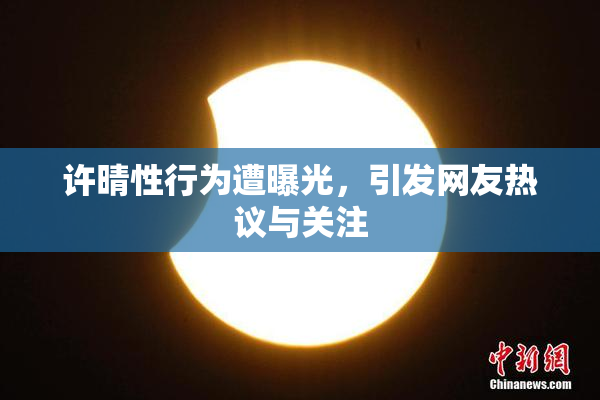 许晴性行为遭曝光，引发网友热议与关注