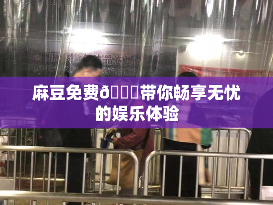 麻豆免费🔞带你畅享无忧的娱乐体验
