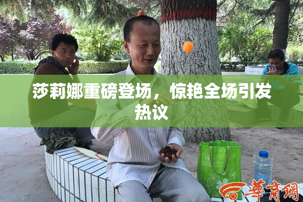 莎莉娜重磅登场，惊艳全场引发热议