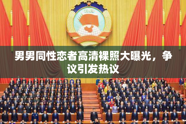 男男同性恋者高清裸照大曝光，争议引发热议