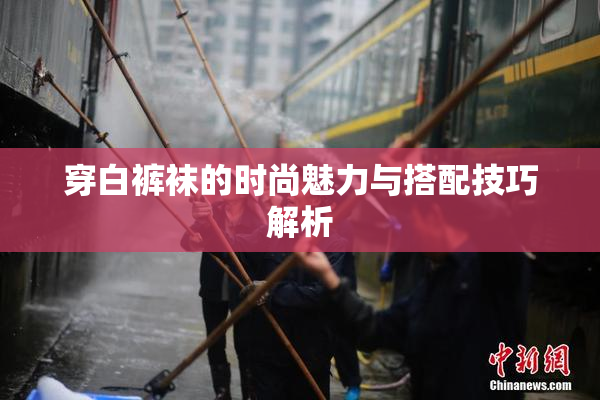 穿白裤袜的时尚魅力与搭配技巧解析