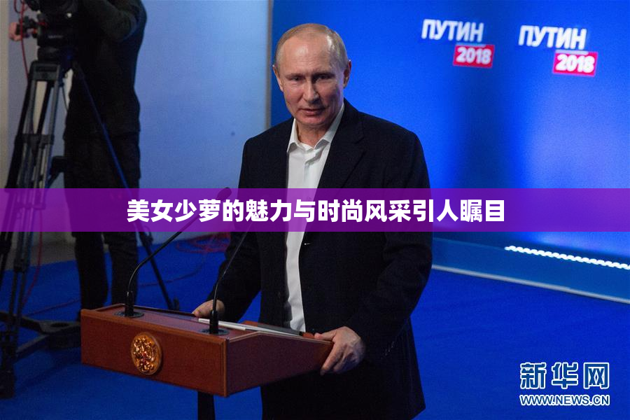 美女少萝的魅力与时尚风采引人瞩目