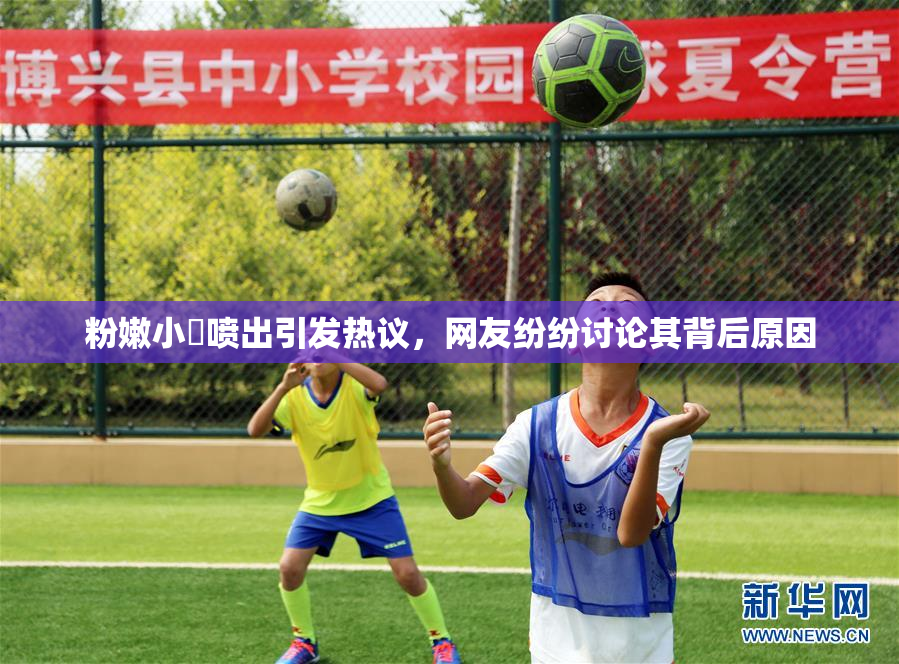 粉嫩小泬喷出引发热议，网友纷纷讨论其背后原因