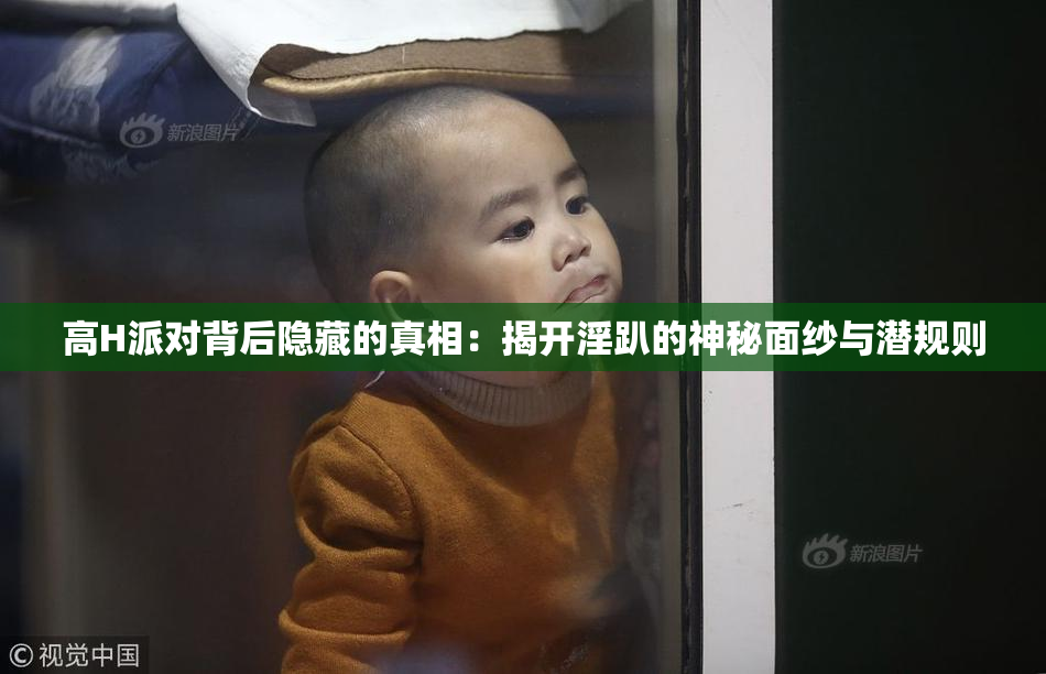 高H派对背后隐藏的真相：揭开淫趴的神秘面纱与潜规则