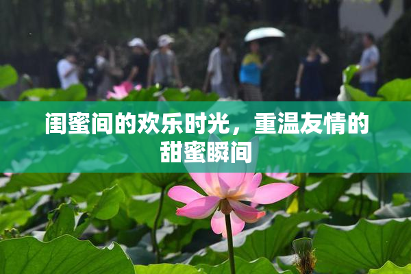 闺蜜间的欢乐时光，重温友情的甜蜜瞬间