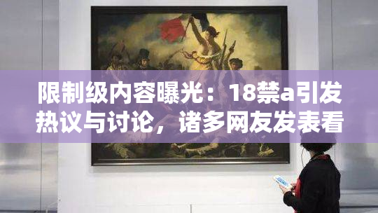 限制级内容曝光：18禁a引发热议与讨论，诸多网友发表看法
