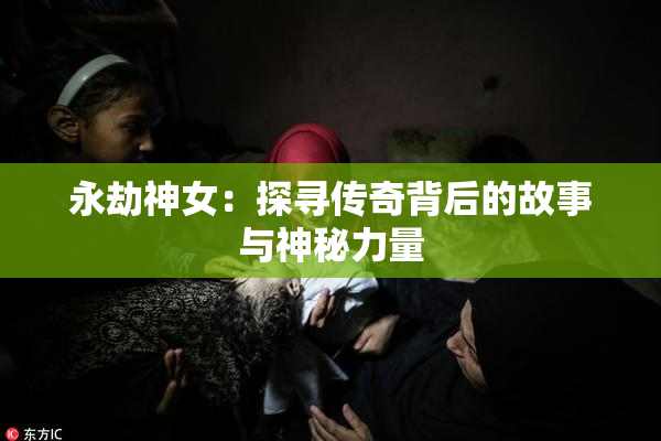 永劫神女：探寻传奇背后的故事与神秘力量