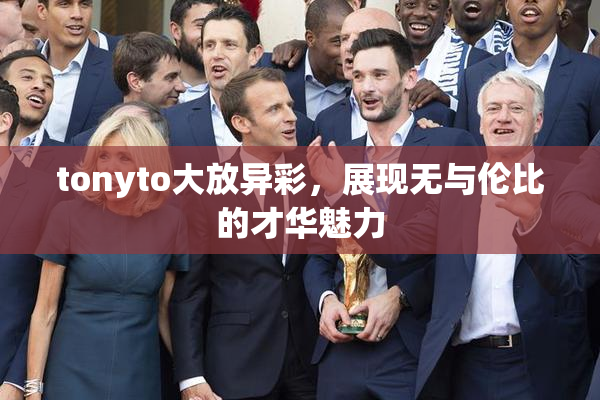 tonyto大放异彩，展现无与伦比的才华魅力