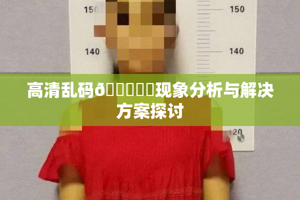 高清乱码🔞❌‌现象分析与解决方案探讨