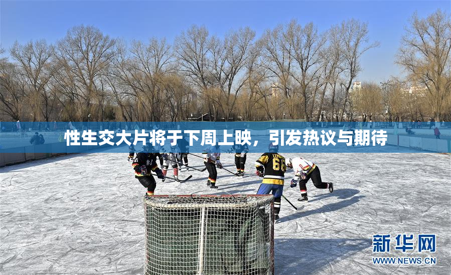 性生交大片将于下周上映，引发热议与期待