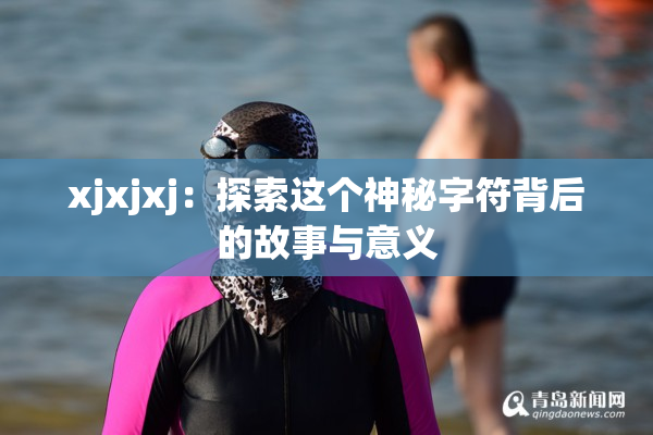 xjxjxj：探索这个神秘字符背后的故事与意义