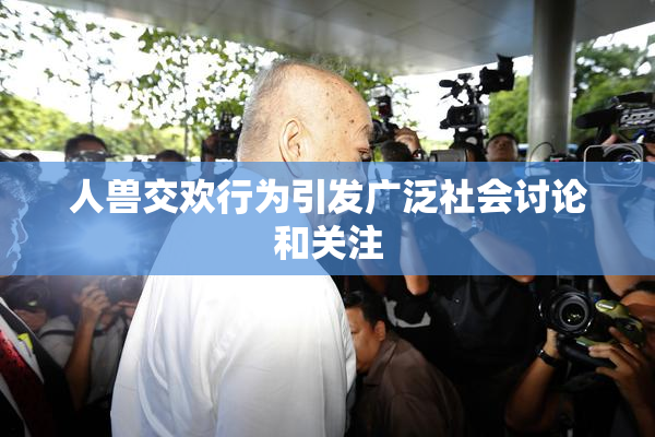 人兽交欢行为引发广泛社会讨论和关注