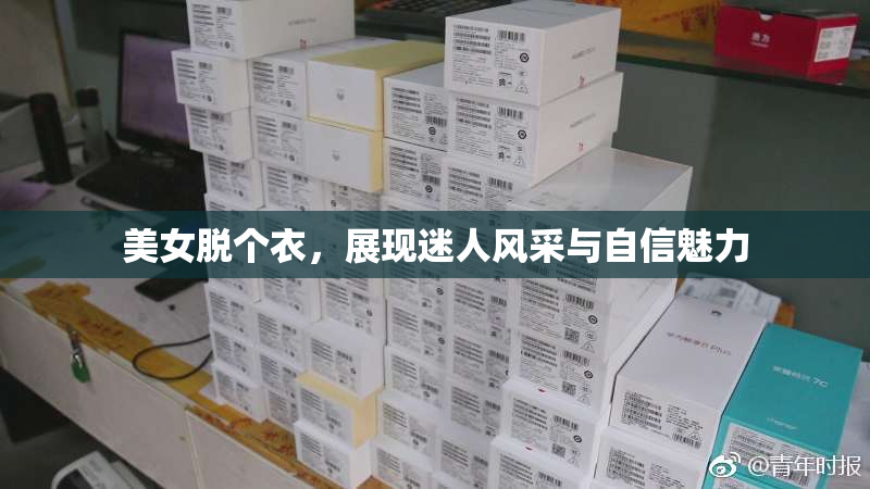 美女脱个衣，展现迷人风采与自信魅力