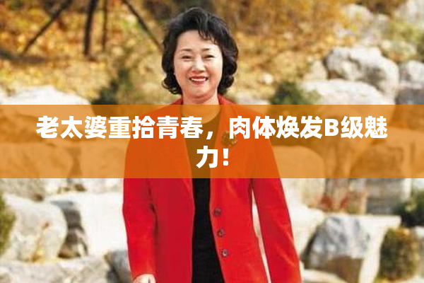 老太婆重拾青春，肉体焕发B级魅力！