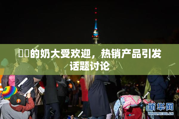 妺妺的奶大受欢迎，热销产品引发话题讨论