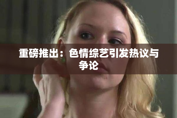重磅推出：色情综艺引发热议与争论