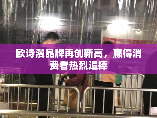 欧诗漫品牌再创新高，赢得消费者热烈追捧
