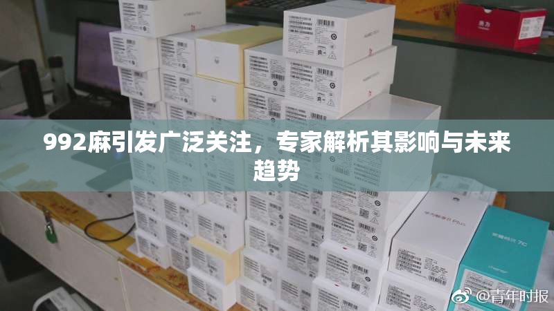 992麻引发广泛关注，专家解析其影响与未来趋势