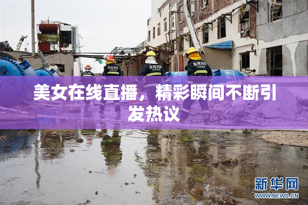 美女在线直播，精彩瞬间不断引发热议