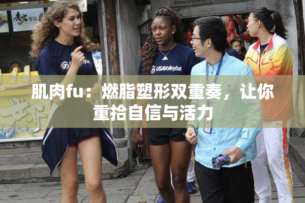 肌肉fu：燃脂塑形双重奏，让你重拾自信与活力