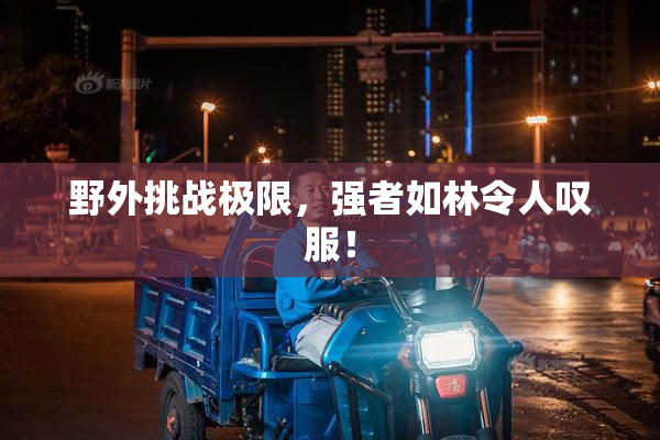 野外挑战极限，强者如林令人叹服！