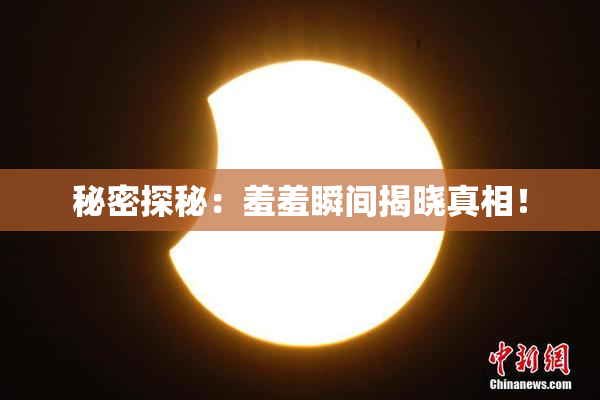 秘密探秘：羞羞瞬间揭晓真相！