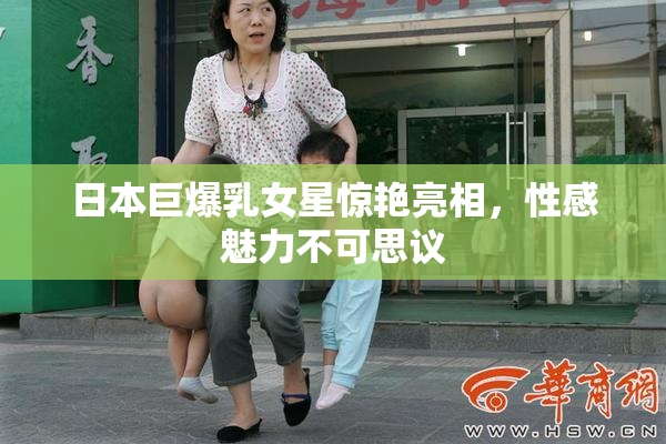 日本巨爆乳女星惊艳亮相，性感魅力不可思议
