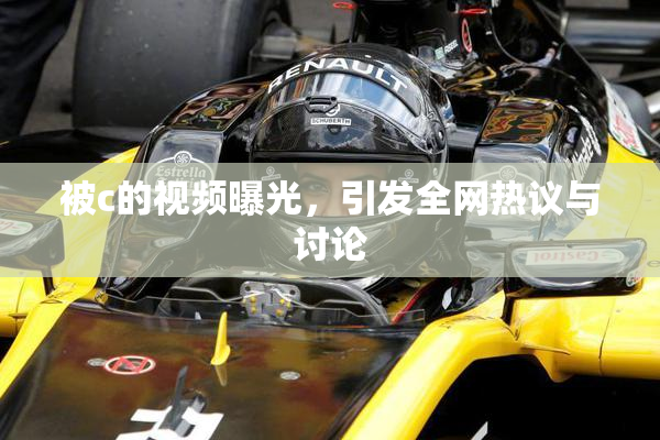 被c的视频曝光，引发全网热议与讨论