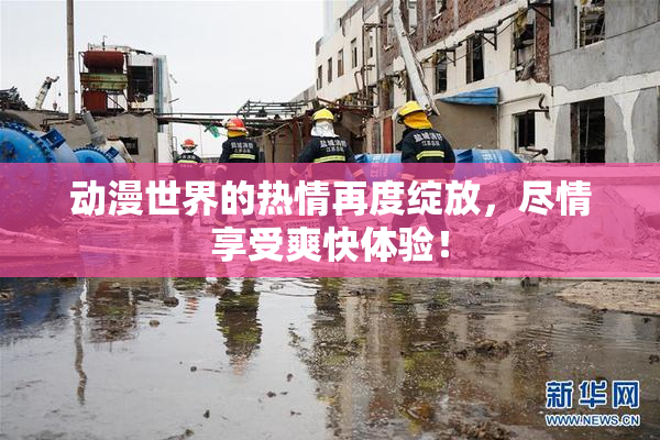 动漫世界的热情再度绽放，尽情享受爽快体验！