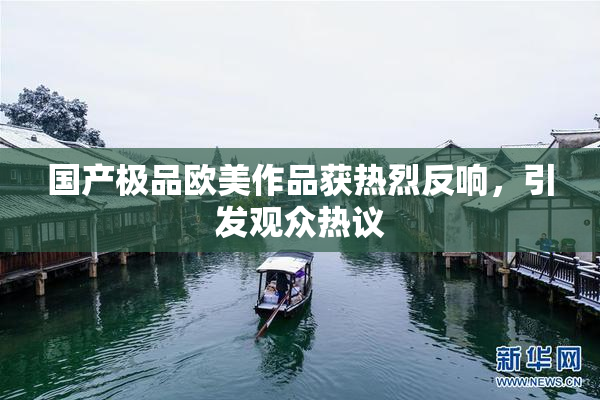 国产极品欧美作品获热烈反响，引发观众热议