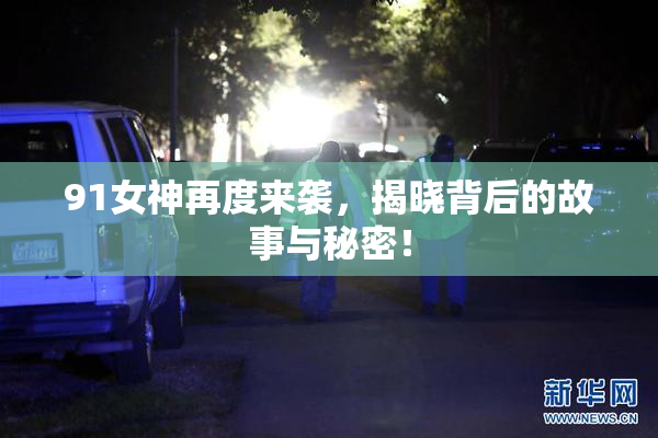91女神再度来袭，揭晓背后的故事与秘密！