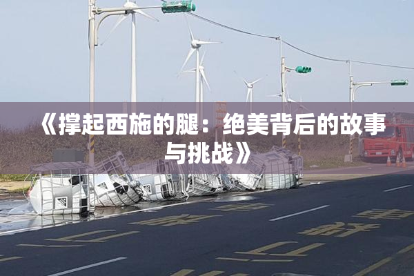 《撑起西施的腿：绝美背后的故事与挑战》