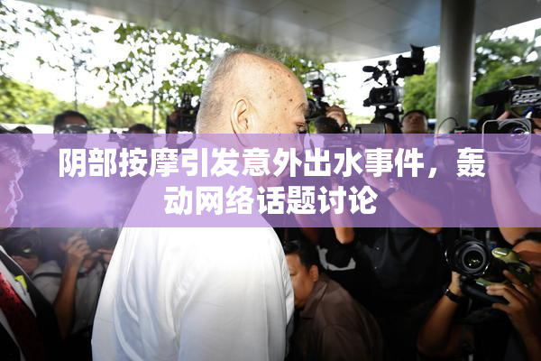 阴部按摩引发意外出水事件，轰动网络话题讨论