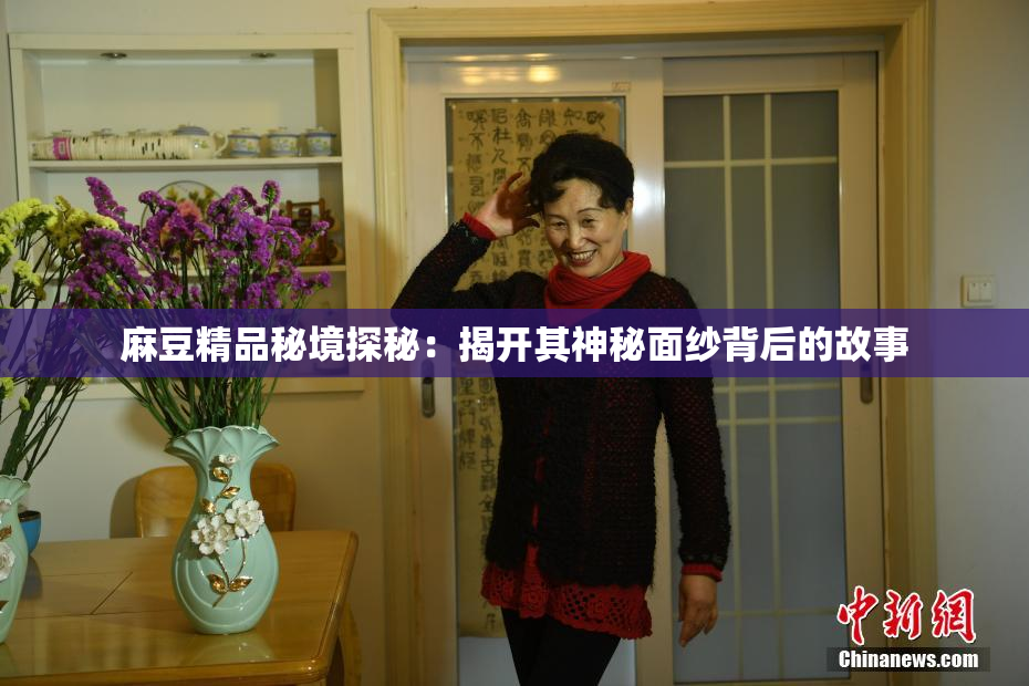 麻豆精品秘境探秘：揭开其神秘面纱背后的故事
