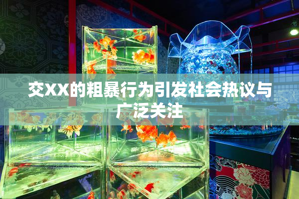 交XX的粗暴行为引发社会热议与广泛关注