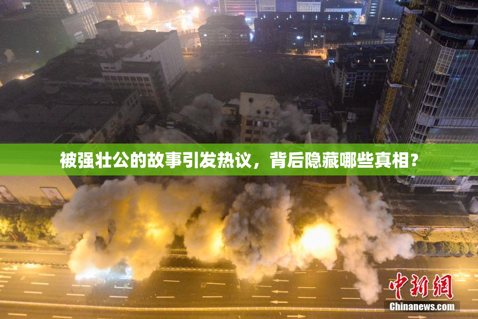 被强壮公的故事引发热议，背后隐藏哪些真相？