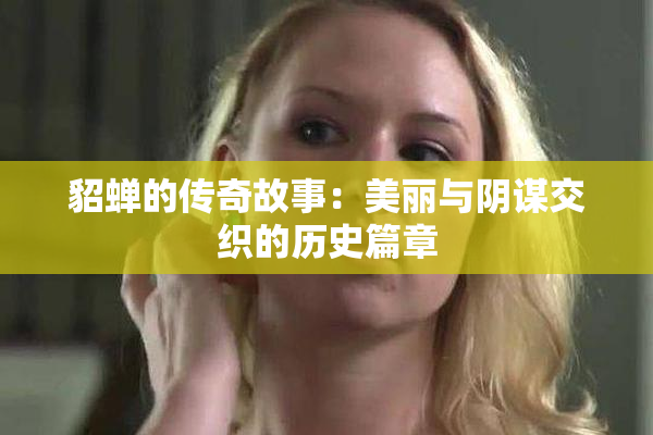 貂蝉的传奇故事：美丽与阴谋交织的历史篇章