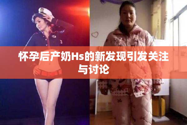 怀孕后产奶Hs的新发现引发关注与讨论