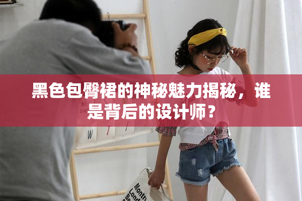 黑色包臀裙的神秘魅力揭秘，谁是背后的设计师？