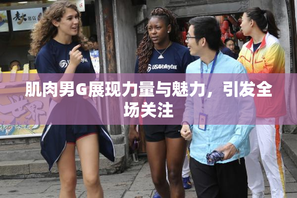 肌肉男G展现力量与魅力，引发全场关注