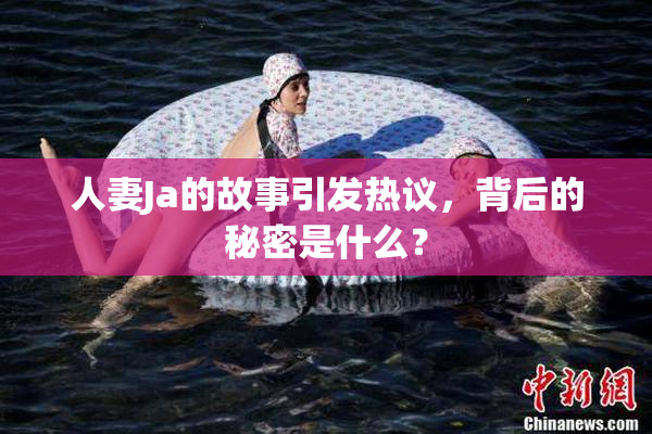 人妻Ja的故事引发热议，背后的秘密是什么？